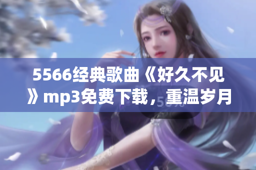 5566经典歌曲《好久不见》mp3免费下载，重温岁月青春的情怀