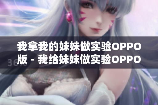 我拿我的妹妹做实验OPPO版 - 我给妹妹做实验OPPO手机体验评测