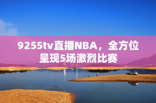 9255tv直播NBA，全方位呈现5场激烈比赛