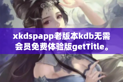 xkdspapp老版本kdb无需会员免费体验版getTitle。