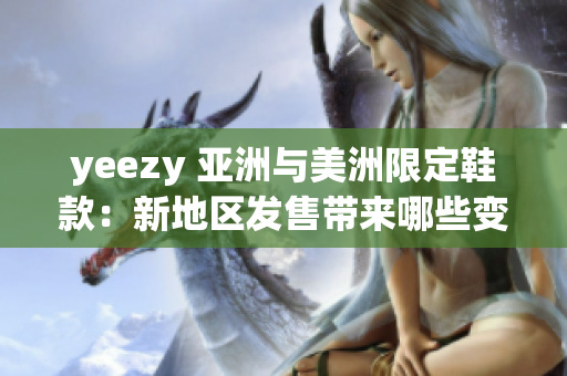 yeezy 亚洲与美洲限定鞋款：新地区发售带来哪些变化？