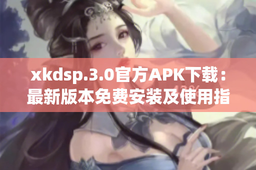 xkdsp.3.0官方APK下载：最新版本免费安装及使用指南