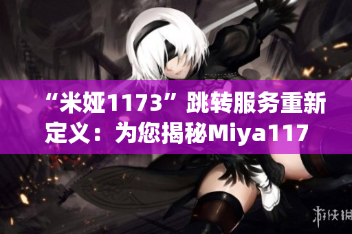 “米娅1173”跳转服务重新定义：为您揭秘Miya1173跳转接口及其运作原理