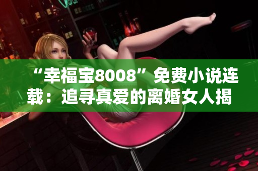 “幸福宝8008”免费小说连载：追寻真爱的离婚女人揭秘