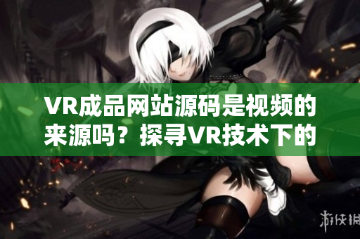 VR成品网站源码是视频的来源吗？探寻VR技术下的视频资源来源