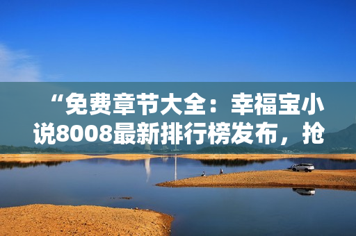 “免费章节大全：幸福宝小说8008最新排行榜发布，抢先阅读精彩内容！”