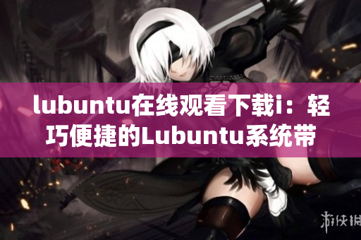 lubuntu在线观看下载i：轻巧便捷的Lubuntu系统带你畅享无忧在线观看下载i