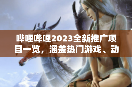 哔哩哔哩2023全新推广项目一览，涵盖热门游戏、动漫、影视等领域，精彩内容不容错过!