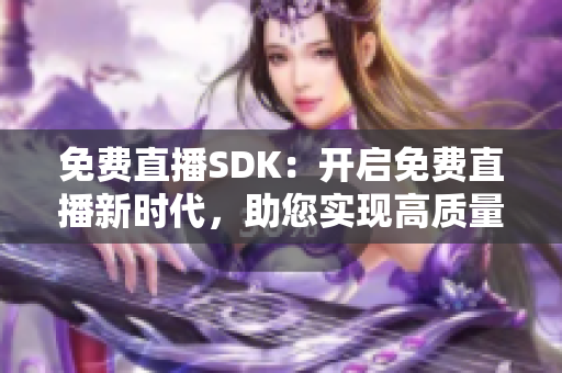 免费直播SDK：开启免费直播新时代，助您实现高质量直播体验