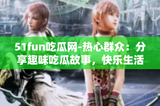 51fun吃瓜网-热心群众：分享趣味吃瓜故事，快乐生活点滴