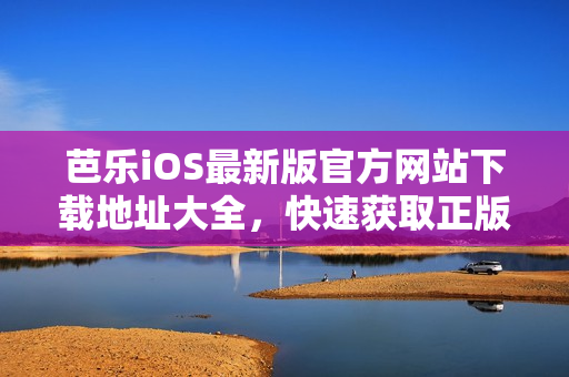 芭乐iOS最新版官方网站下载地址大全，快速获取正版安装入口