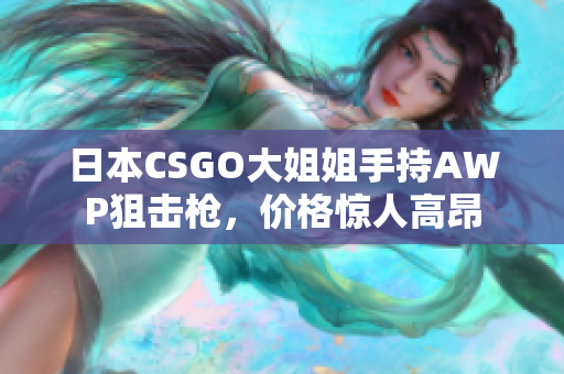 日本CSGO大姐姐手持AWP狙击枪，价格惊人高昂