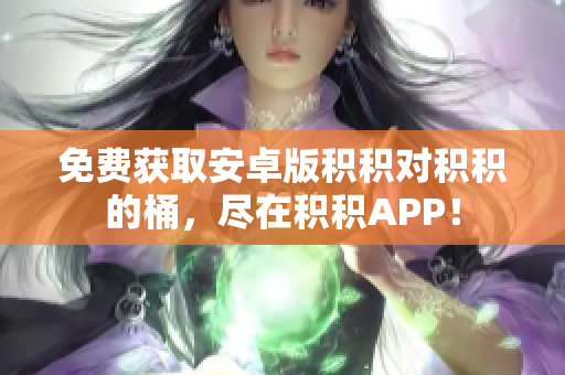 免费获取安卓版积积对积积的桶，尽在积积APP！