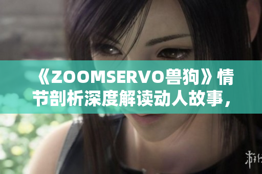 《ZOOMSERVO兽狗》情节剖析深度解读动人故事，热议神秘角色与离奇情节