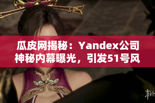 瓜皮网揭秘：Yandex公司神秘内幕曝光，引发51号风波