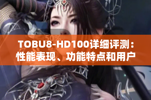 TOBU8-HD100详细评测：性能表现、功能特点和用户体验全方位分析