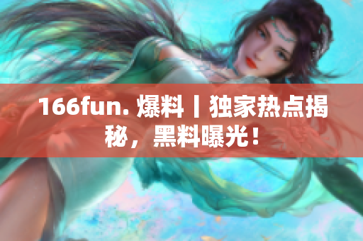 166fun. 爆料丨独家热点揭秘，黑料曝光！