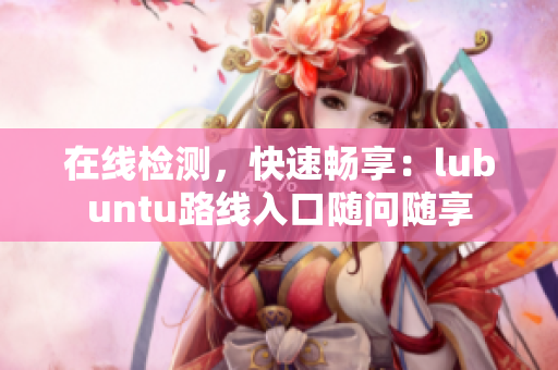 在线检测，快速畅享：lubuntu路线入口随问随享