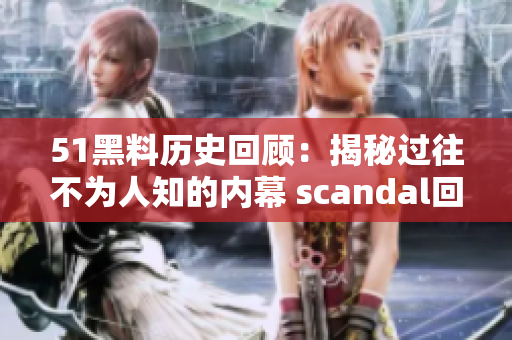 51黑料历史回顾：揭秘过往不为人知的内幕 scandal回放