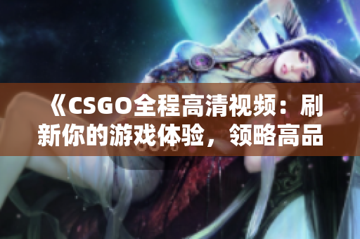 《CSGO全程高清视频：刷新你的游戏体验，领略高品质游戏画面》