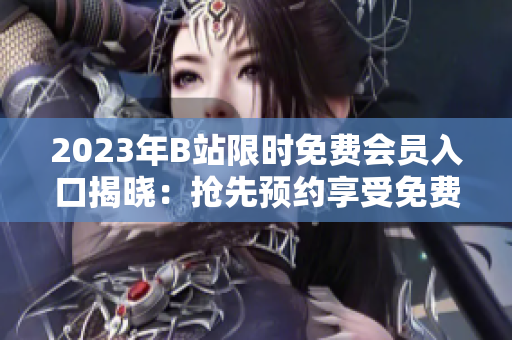 2023年B站限时免费会员入口揭晓：抢先预约享受免费特权!