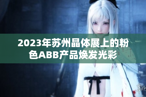 2023年苏州晶体展上的粉色ABB产品焕发光彩