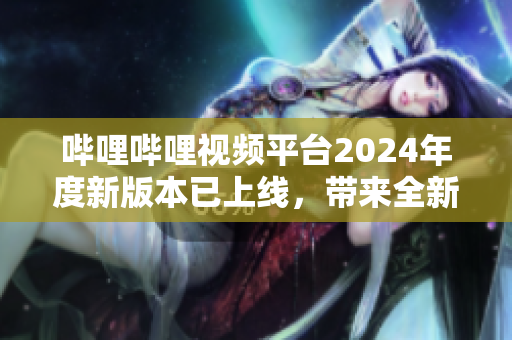 哔哩哔哩视频平台2024年度新版本已上线，带来全新用户体验