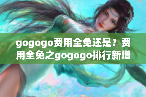 gogogo费用全免还是？费用全免之gogogo排行新增问询