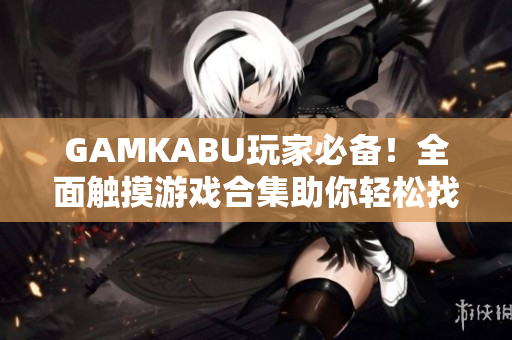 GAMKABU玩家必备！全面触摸游戏合集助你轻松找到心水游戏