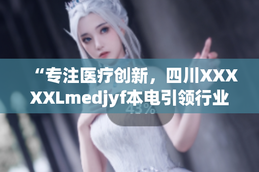 “专注医疗创新，四川XXXXXLmedjyf本电引领行业变革”