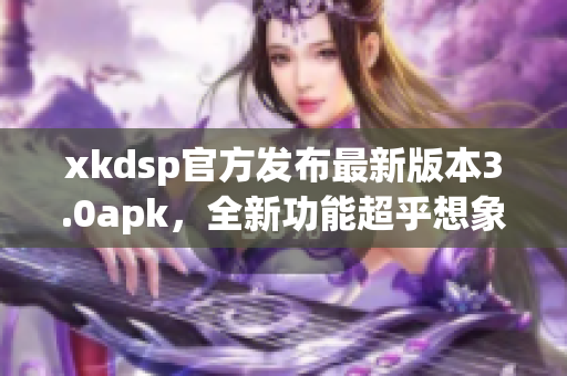 xkdsp官方发布最新版本3.0apk，全新功能超乎想象