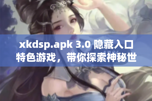 xkdsp.apk 3.0 隐藏入口特色游戏，带你探索神秘世界