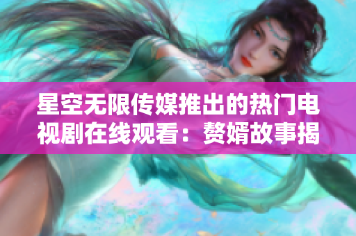 星空无限传媒推出的热门电视剧在线观看：赘婿故事揭秘