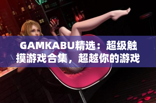 GAMKABU精选：超级触摸游戏合集，超越你的游戏体验