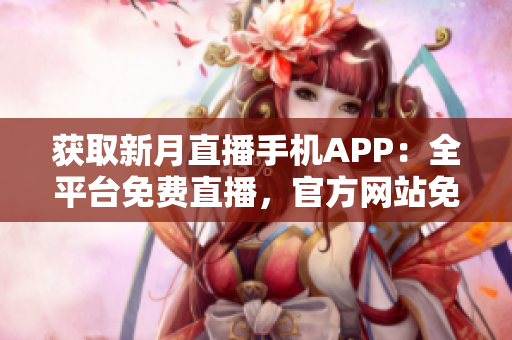 获取新月直播手机APP：全平台免费直播，官方网站免费下载最新版本