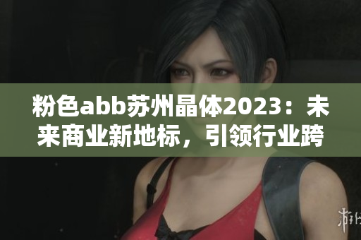 粉色abb苏州晶体2023：未来商业新地标，引领行业跨时代创新