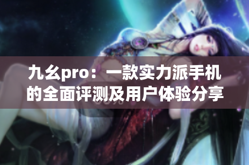 九幺pro：一款实力派手机的全面评测及用户体验分享