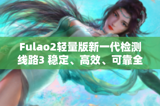 Fulao2轻量版新一代检测线路3 稳定、高效、可靠全新升级