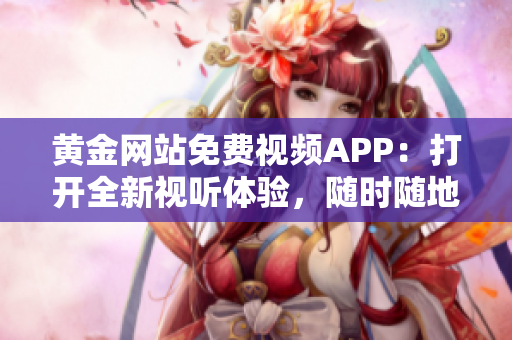 黄金网站免费视频APP：打开全新视听体验，随时随地畅享高清视频服务