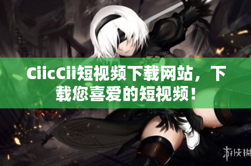 CiicCii短视频下载网站，下载您喜爱的短视频！