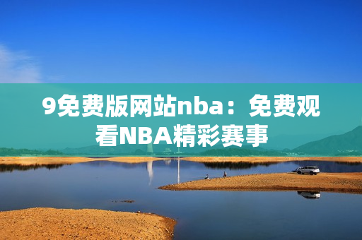 9免费版网站nba：免费观看NBA精彩赛事