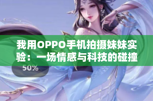 我用OPPO手机拍摄妹妹实验：一场情感与科技的碰撞