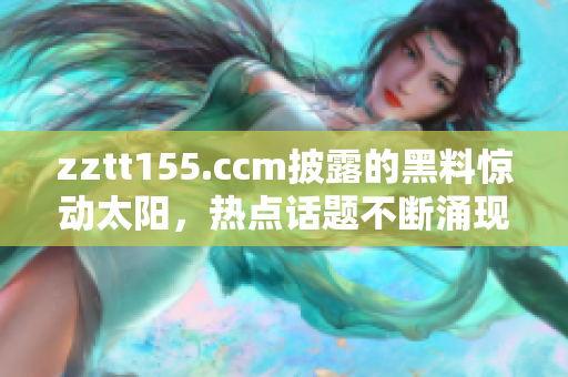 zztt155.ccm披露的黑料惊动太阳，热点话题不断涌现