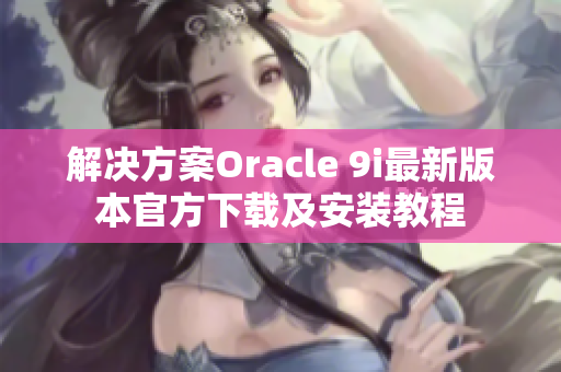 解决方案Oracle 9i最新版本官方下载及安装教程