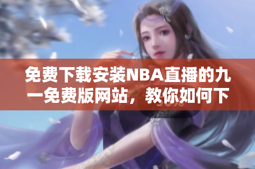 免费下载安装NBA直播的九一免费版网站，教你如何下载并安装