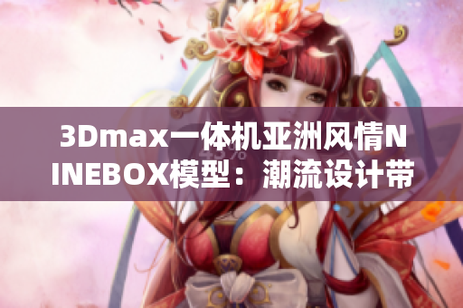 3Dmax一体机亚洲风情NINEBOX模型：潮流设计带来全新体验