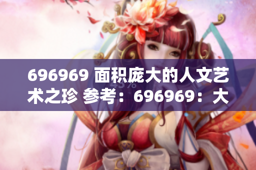 696969 面积庞大的人文艺术之珍 参考：696969：大之伟大美术