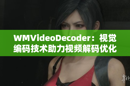 WMVideoDecoder：视觉编码技术助力视频解码优化