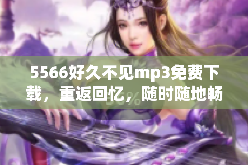 5566好久不见mp3免费下载，重返回忆，随时随地畅听