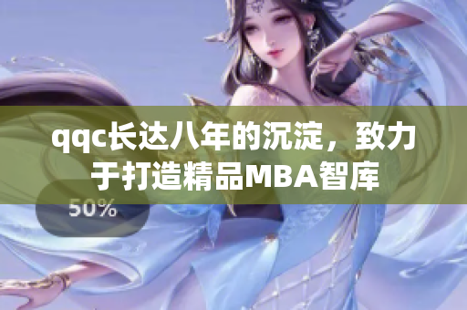 qqc长达八年的沉淀，致力于打造精品MBA智库